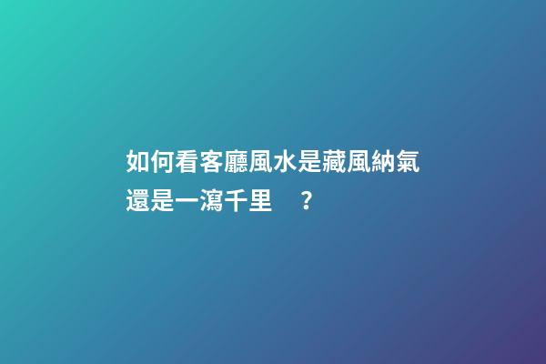 如何看客廳風水是藏風納氣還是一瀉千里？